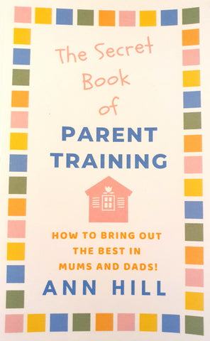 The Secret Book of Parent Training - How To Bring Out the Best in Mums and Dads! - by Ann Hill